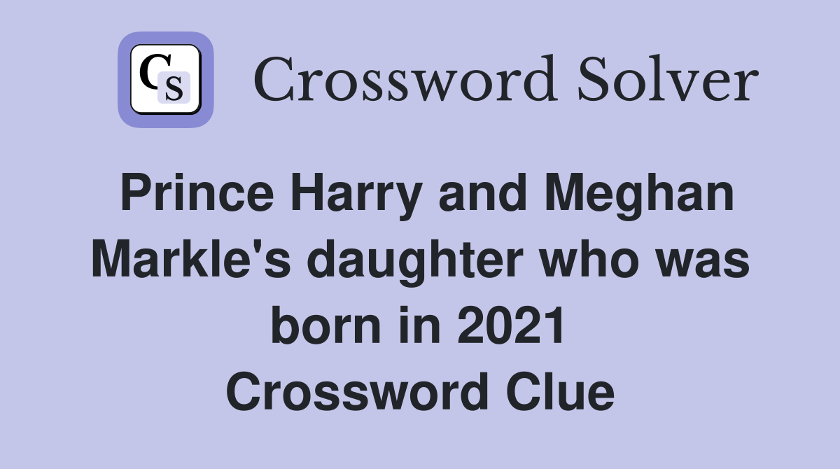 Prince Harry and Meghan Markle's daughter who was born in 2021 Crossword Clue