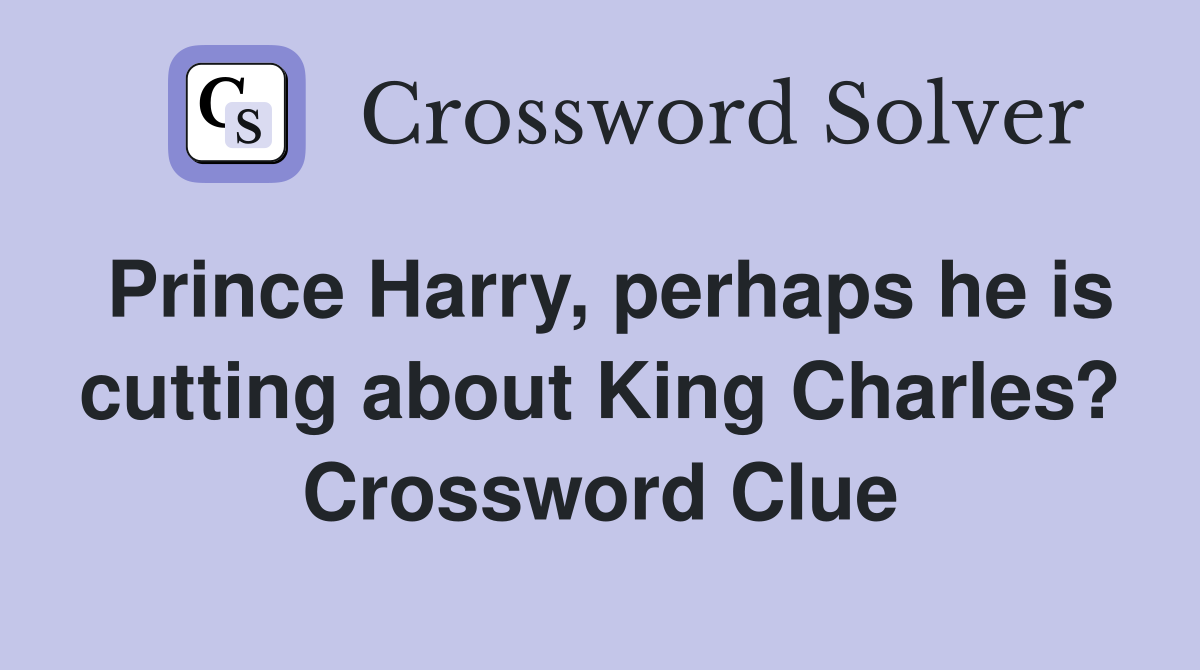 Prince Harry, perhaps he is cutting about King Charles? Crossword Clue