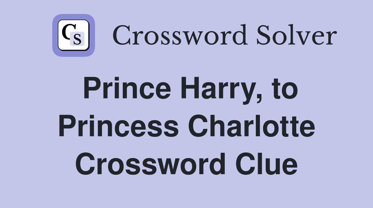 Prince Harry, to Princess Charlotte Crossword Clue