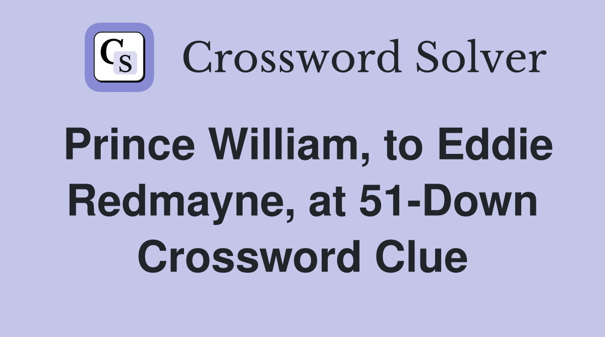 Prince William, to Eddie Redmayne, at 51-Down Crossword Clue