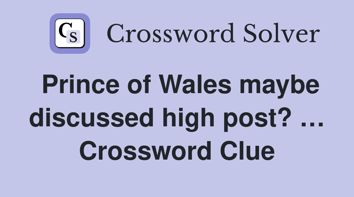 Prince of Wales maybe discussed high post? … Crossword Clue