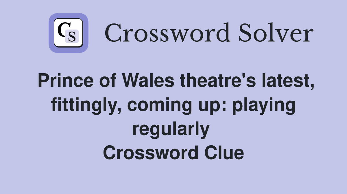 Prince of Wales theatre's latest, fittingly, coming up: playing regularly  Crossword Clue