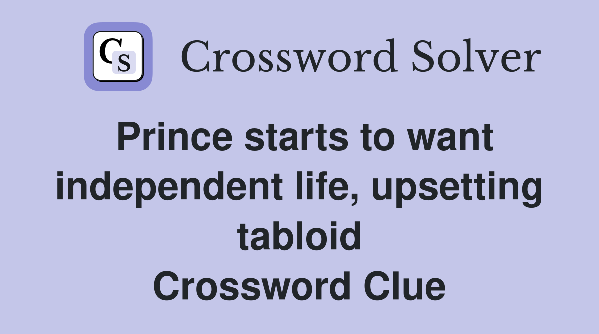 Prince starts to want independent life, upsetting tabloid Crossword Clue