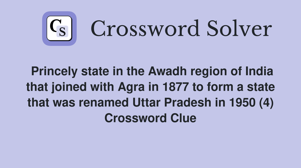 Princely state in the Awadh region of India that joined with Agra in 1877 to form a state that was renamed Uttar Pradesh in 1950 (4) Crossword Clue