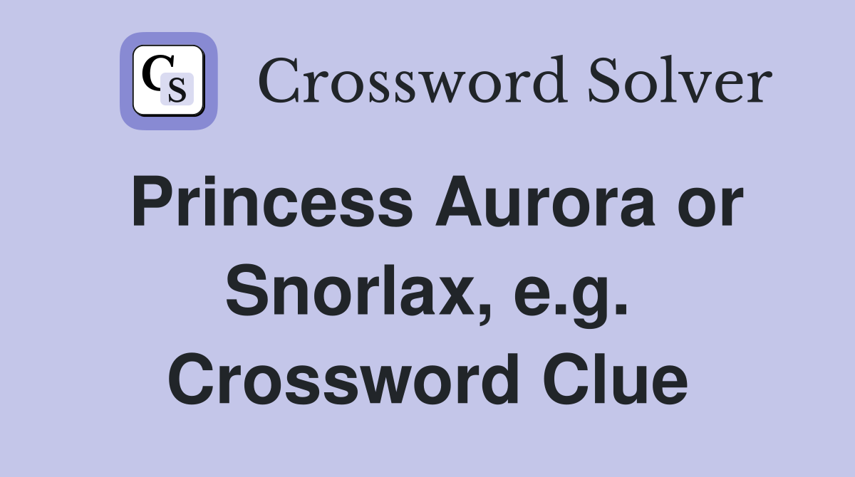 Princess Aurora or Snorlax, e.g. Crossword Clue