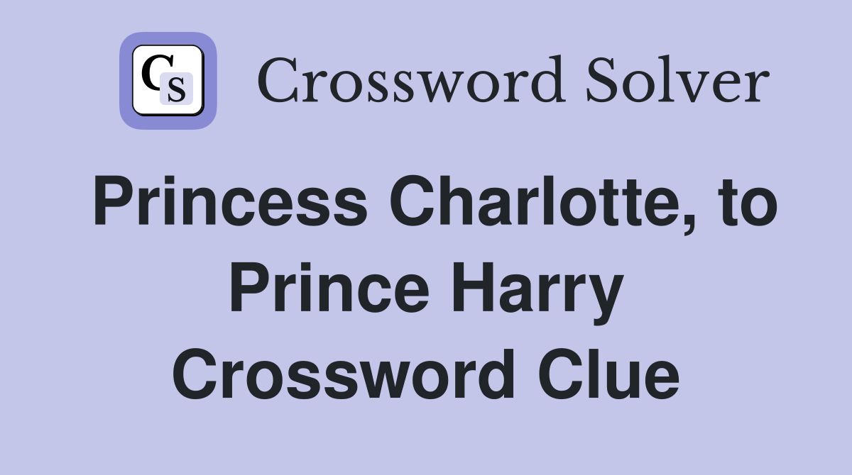 Princess Charlotte, to Prince Harry Crossword Clue