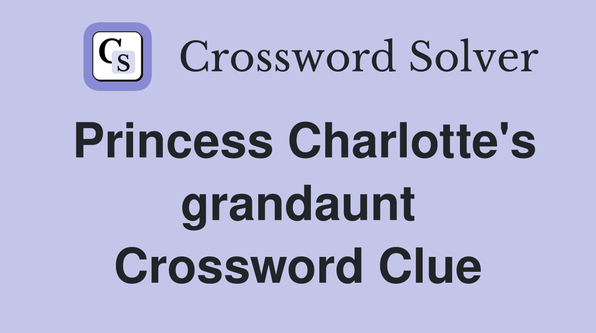 Princess Charlotte's grandaunt Crossword Clue