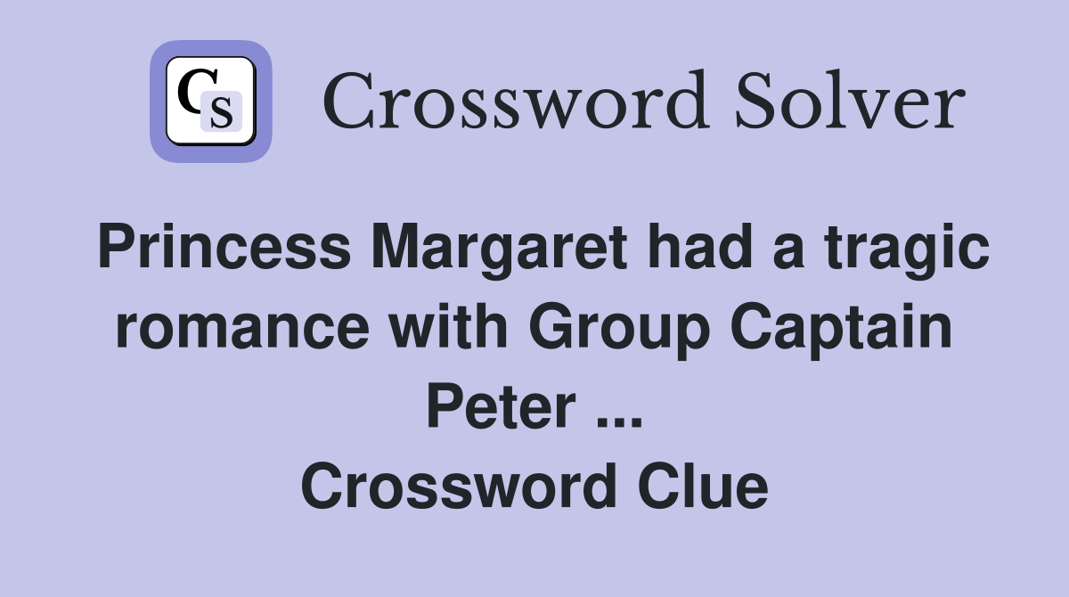 Princess Margaret had a tragic romance with Group Captain Peter ... Crossword Clue