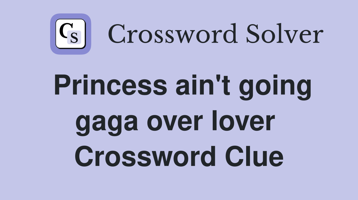 Princess ain't going gaga over lover  Crossword Clue