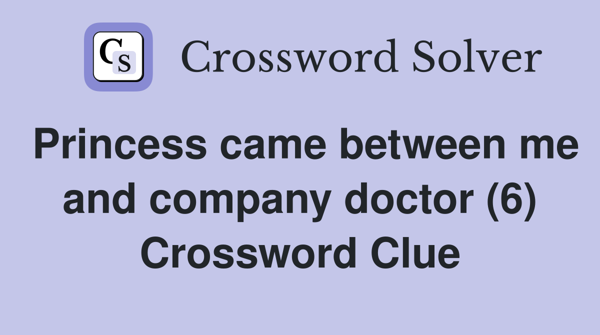 Princess came between me and company doctor (6) Crossword Clue