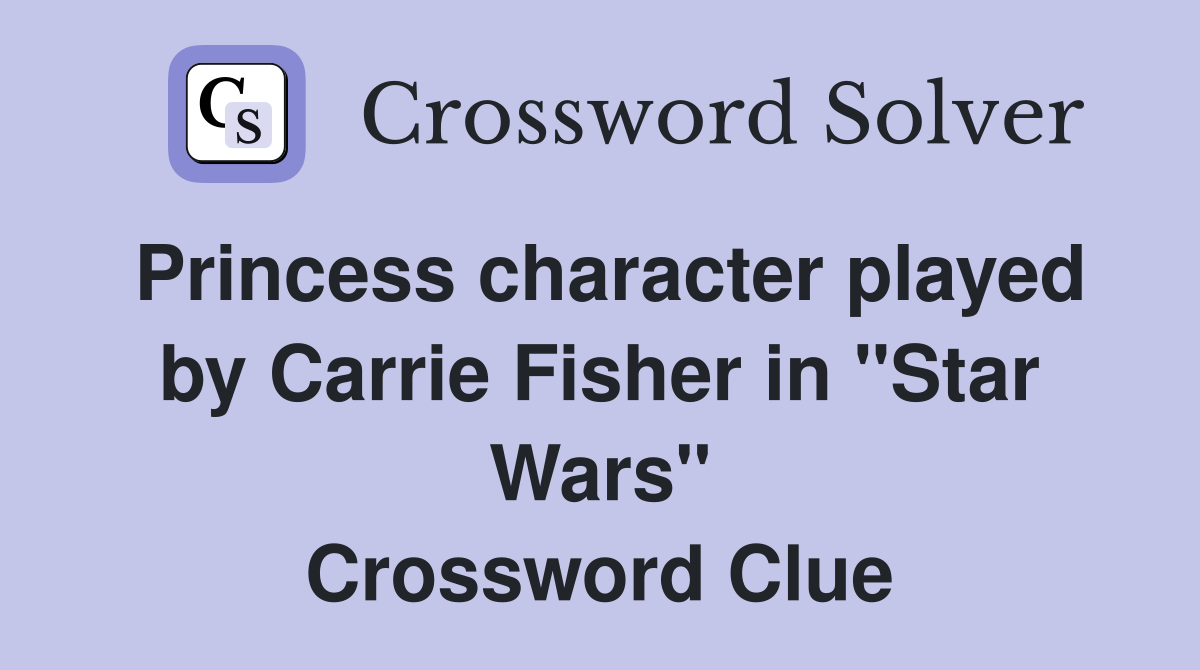 Princess character played by Carrie Fisher in "Star Wars" Crossword Clue