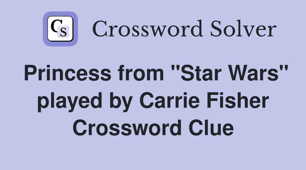 Princess from "Star Wars" played by Carrie Fisher Crossword Clue