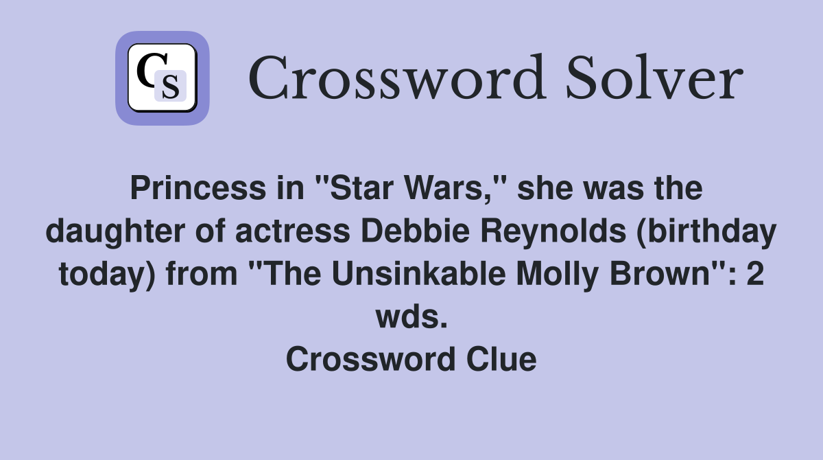 Princess in "Star Wars," she was the daughter of actress Debbie Reynolds (birthday today) from "The Unsinkable Molly Brown": 2 wds. Crossword Clue