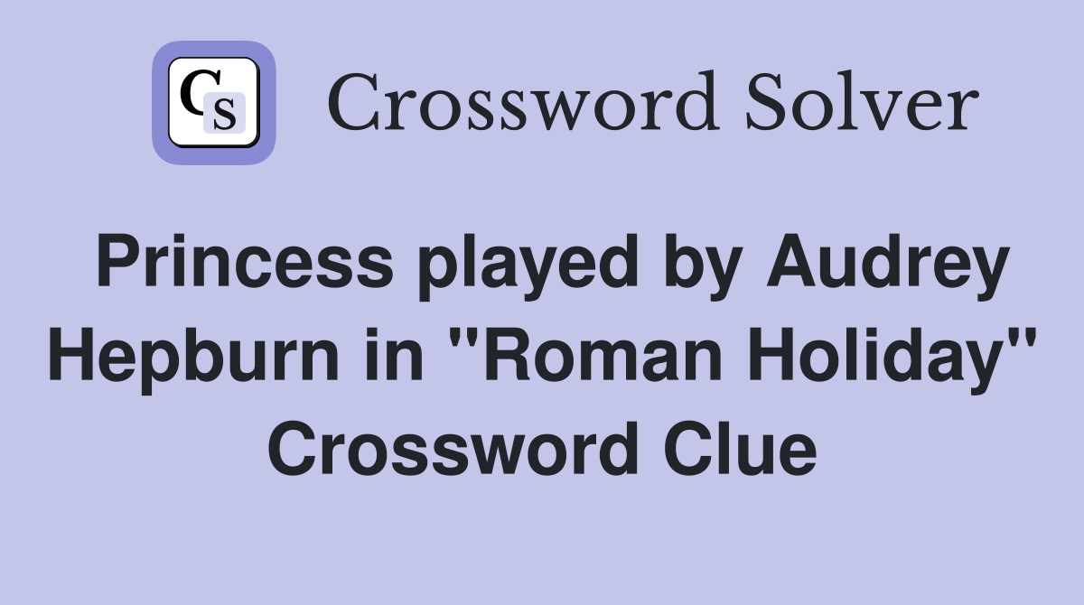 Princess played by Audrey Hepburn in "Roman Holiday" Crossword Clue