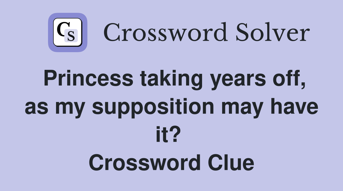 Princess taking years off, as my supposition may have it?  Crossword Clue