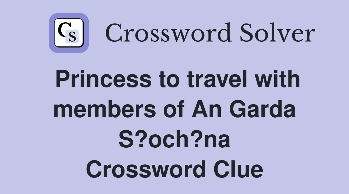 Princess to travel with members of An Garda S?och?na Crossword Clue