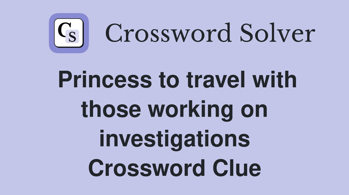 Princess to travel with those working on investigations Crossword Clue