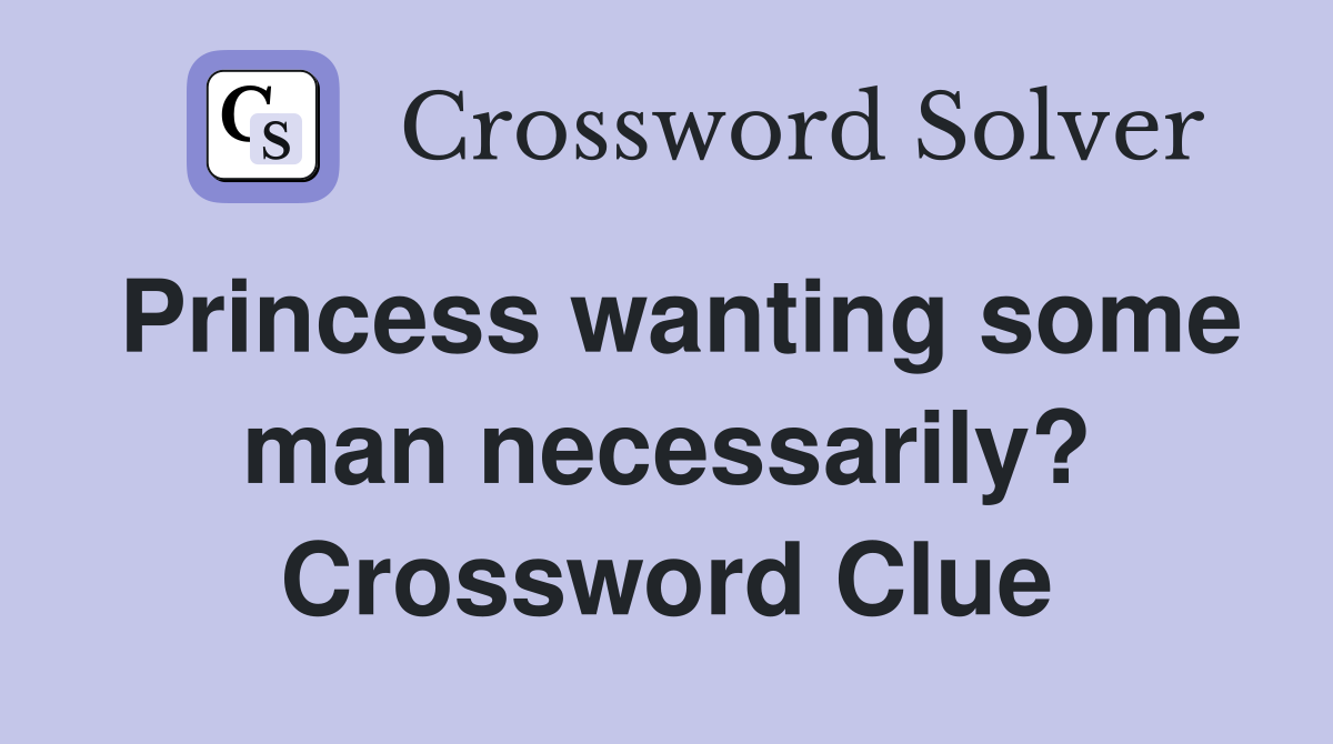 Princess wanting some man necessarily? Crossword Clue