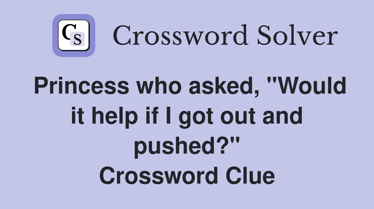 Princess who asked, "Would it help if I got out and pushed?" Crossword Clue