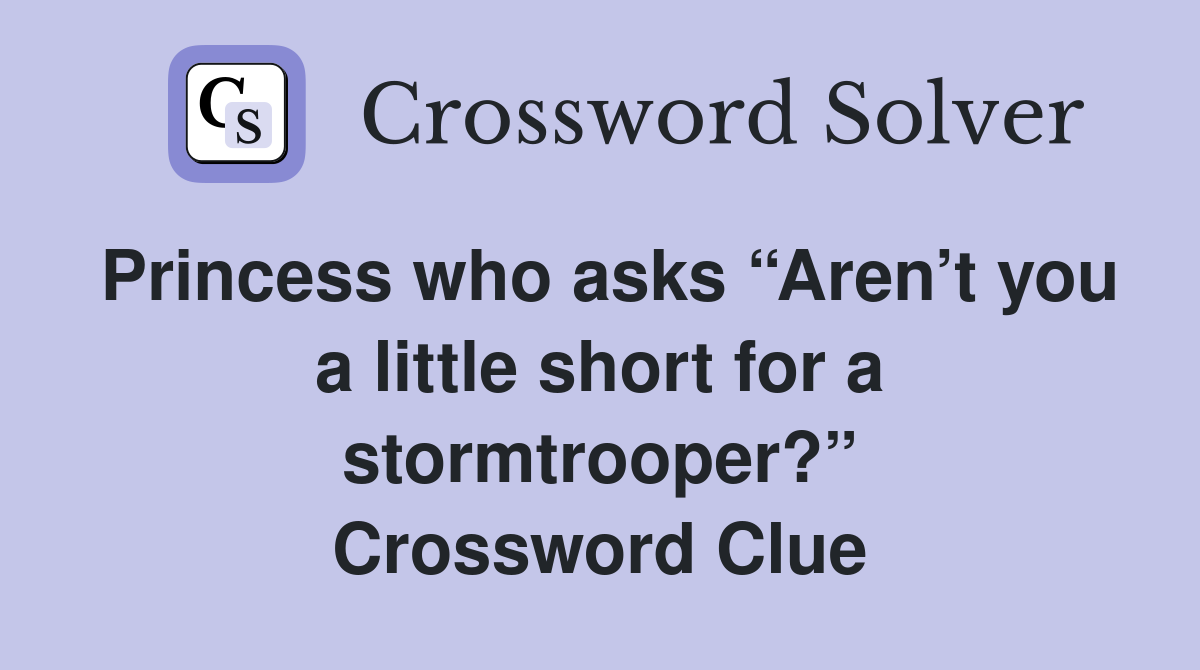 Princess who asks “Aren’t you a little short for a stormtrooper?” Crossword Clue
