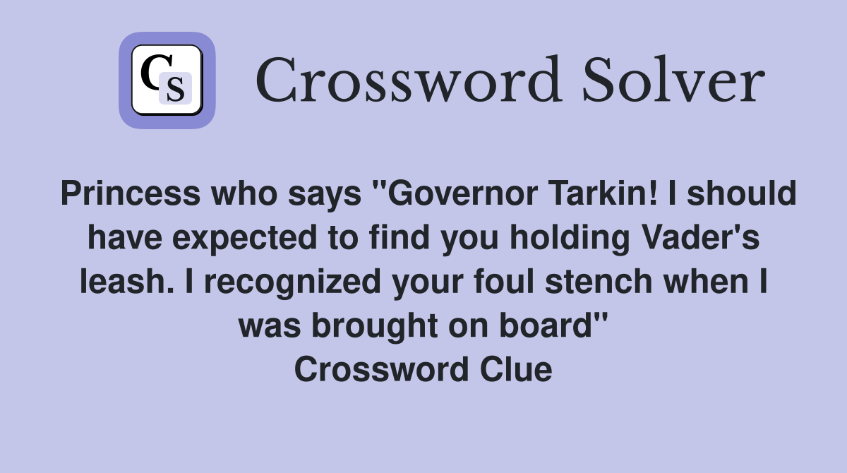 Princess who says "Governor Tarkin! I should have expected to find you holding Vader's leash. I recognized your foul stench when I was brought on board" Crossword Clue