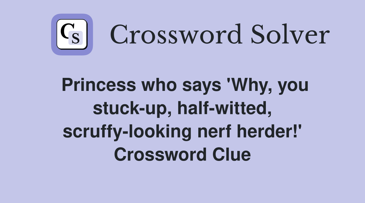 Princess who says 'Why, you stuck-up, half-witted, scruffy-looking nerf herder!' Crossword Clue