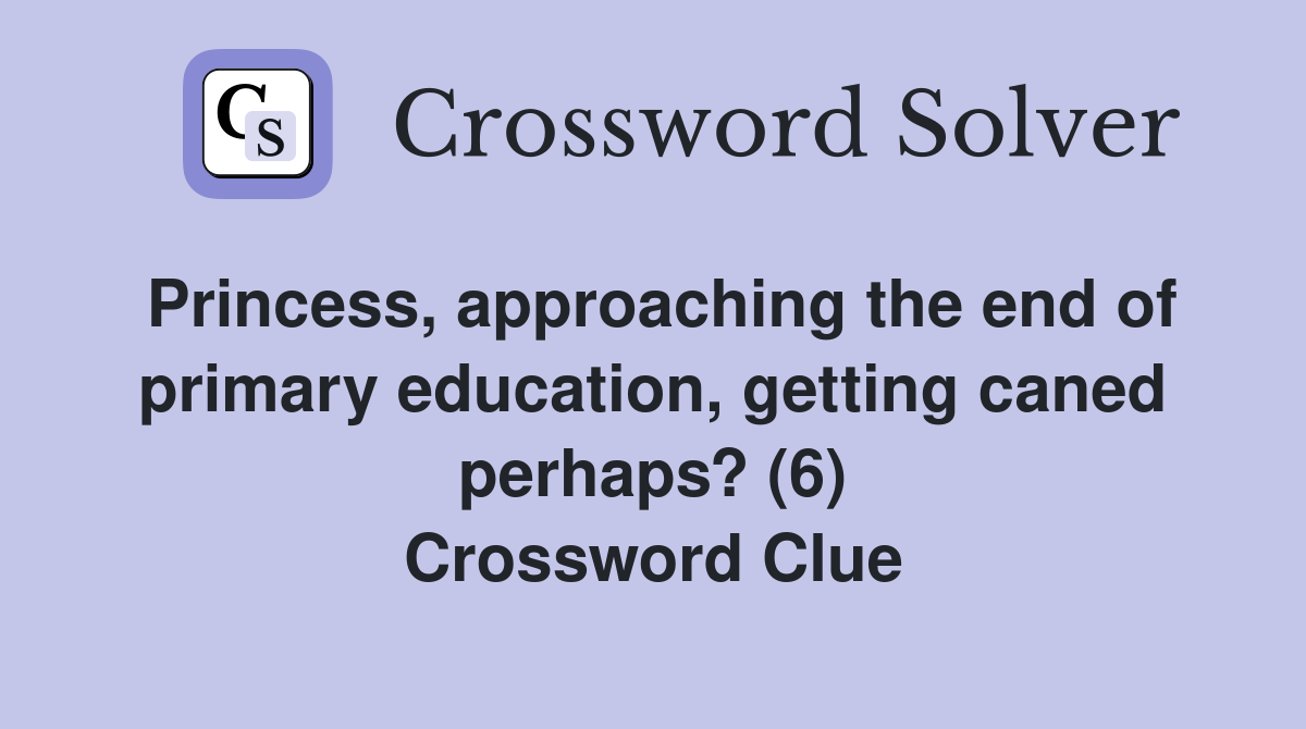Princess, approaching the end of primary education, getting caned perhaps? (6) Crossword Clue