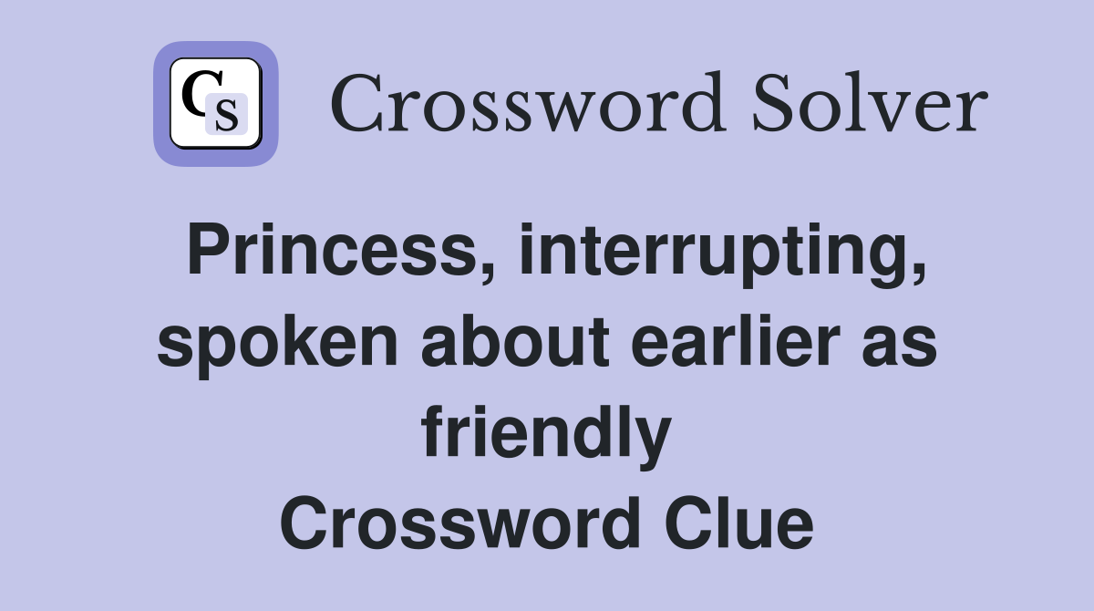 Princess, interrupting, spoken about earlier as friendly Crossword Clue