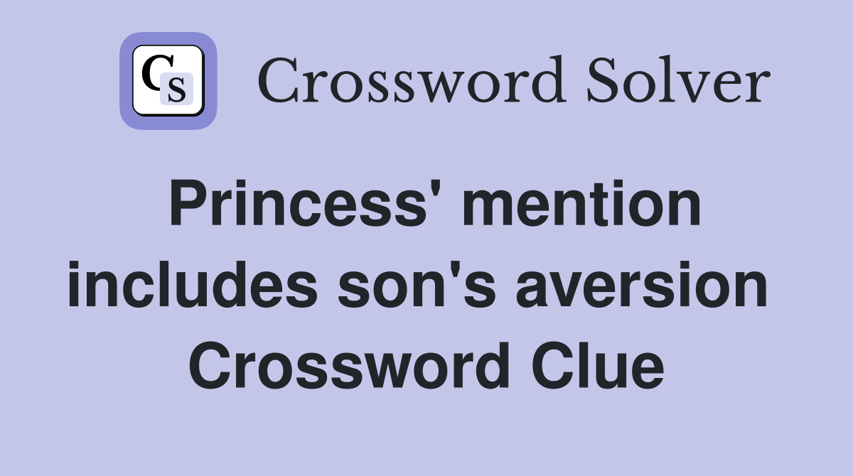 Princess' mention includes son's aversion  Crossword Clue
