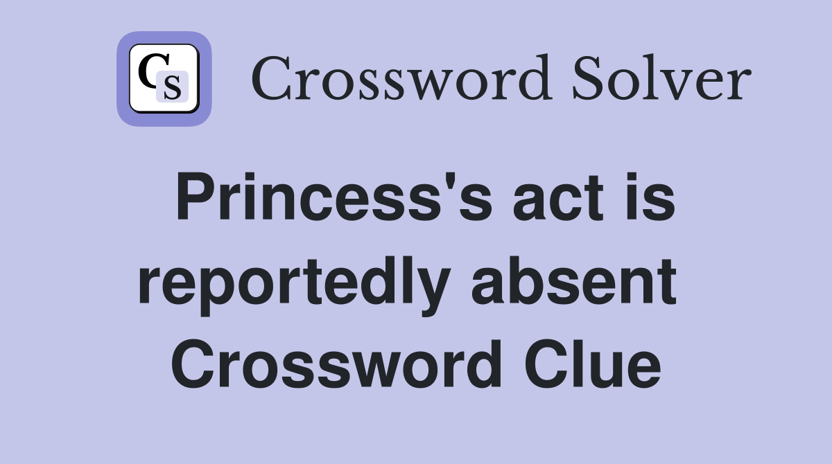 Princess's act is reportedly absent  Crossword Clue