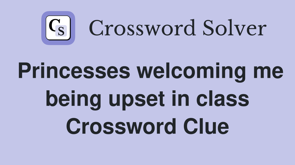 Princesses welcoming me being upset in class Crossword Clue