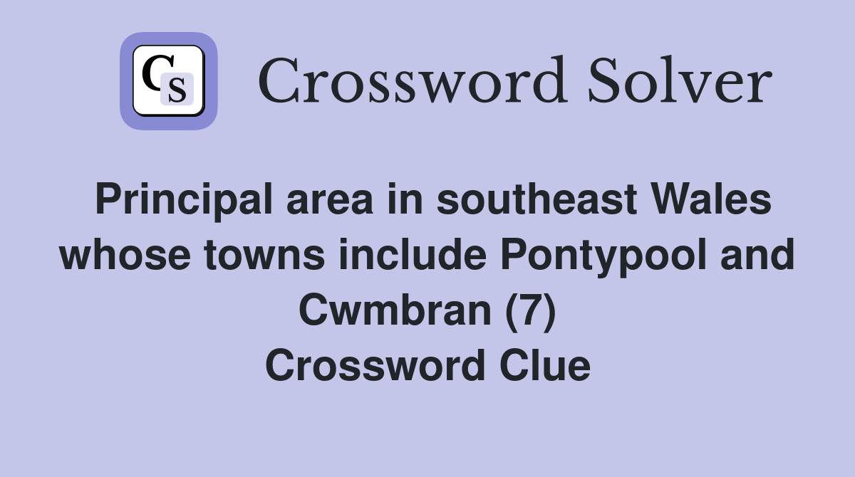 Principal area in southeast Wales whose towns include Pontypool and Cwmbran (7) Crossword Clue