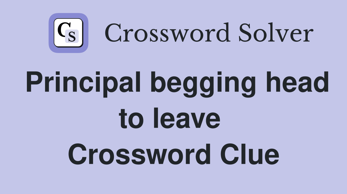 Principal begging head to leave  Crossword Clue
