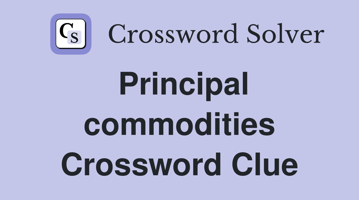 Principal commodities Crossword Clue