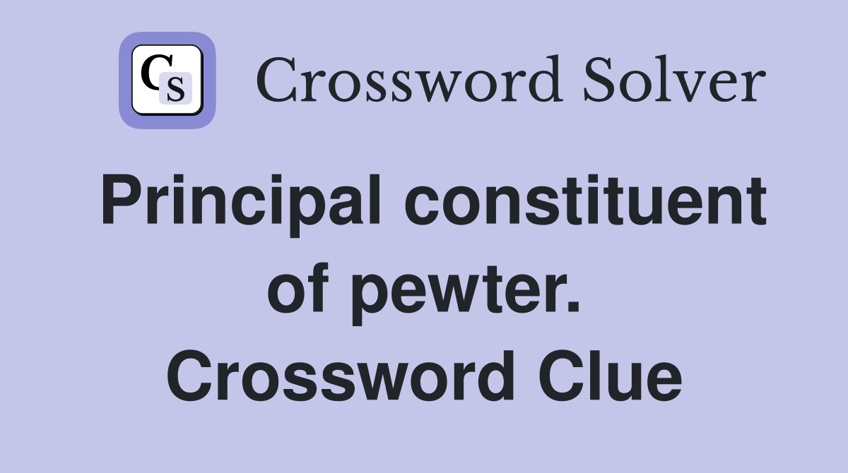 Principal constituent of pewter. Crossword Clue