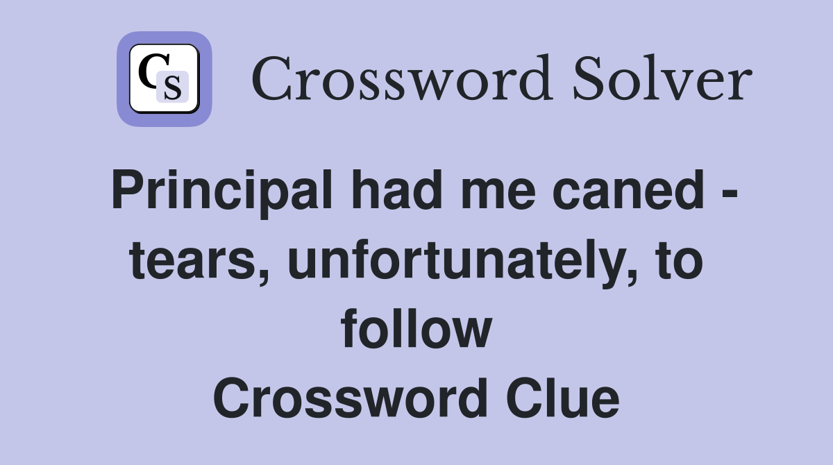 Principal had me caned - tears, unfortunately, to follow Crossword Clue