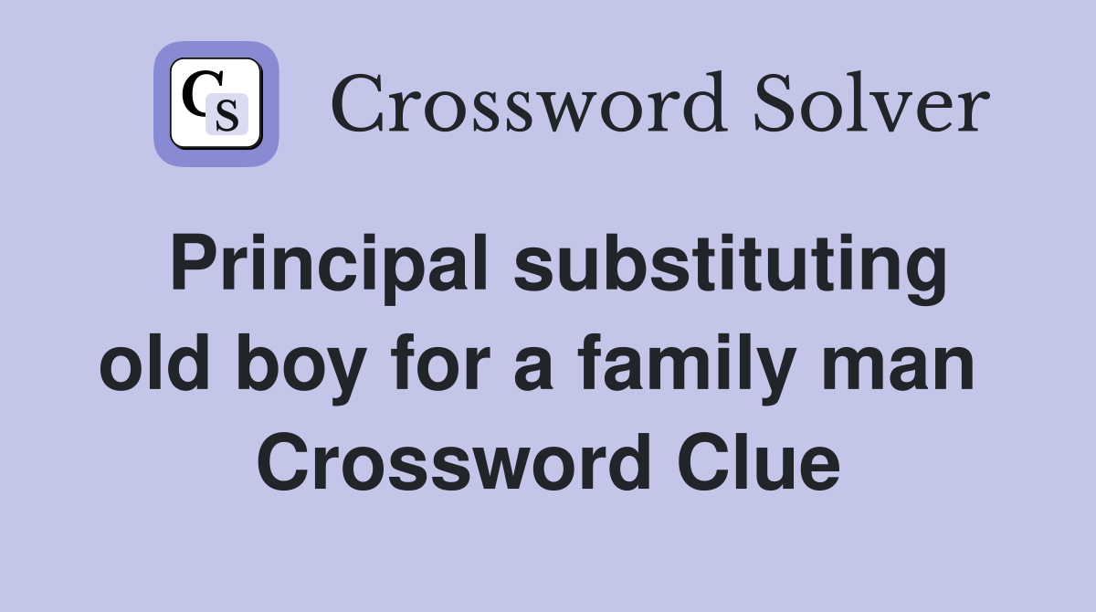 Principal substituting old boy for a family man  Crossword Clue