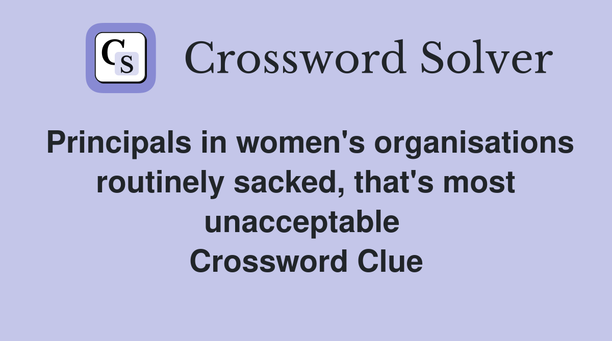 Principals in women's organisations routinely sacked, that's most unacceptable  Crossword Clue