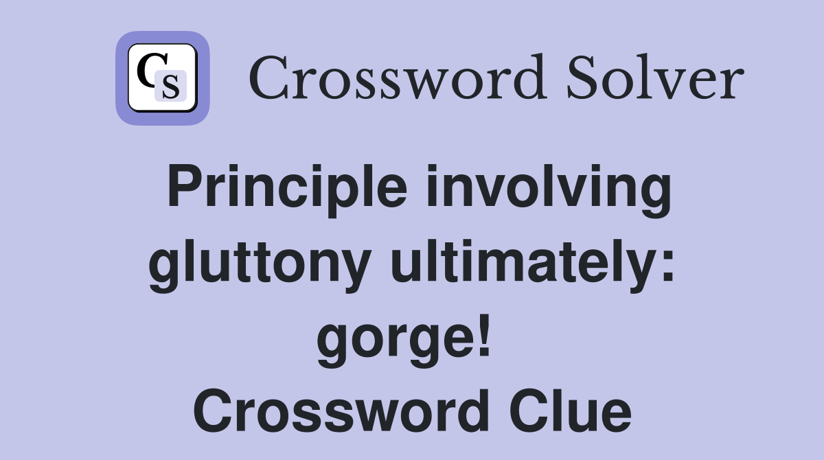 Principle involving gluttony ultimately: gorge!  Crossword Clue