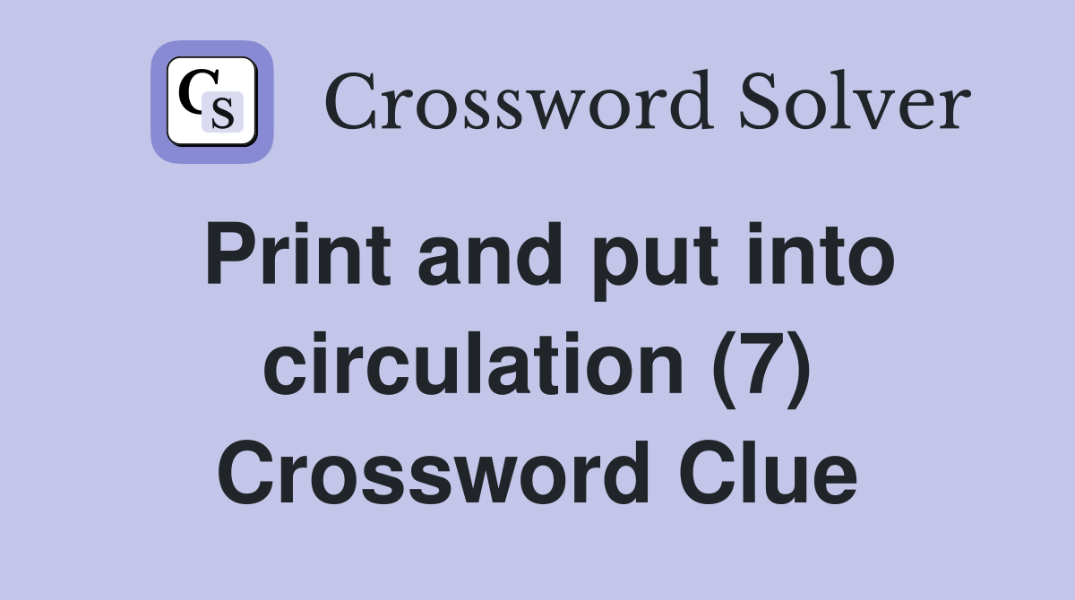 Print and put into circulation (7) Crossword Clue