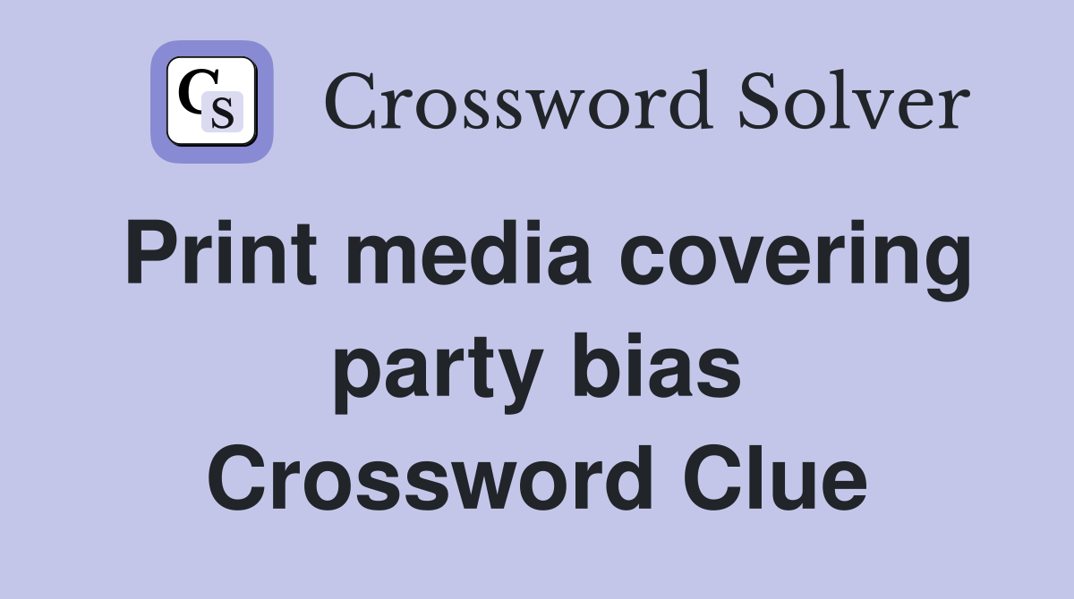 Print media covering party bias Crossword Clue