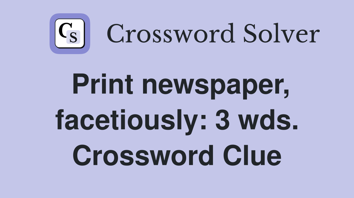 Print newspaper, facetiously: 3 wds. Crossword Clue