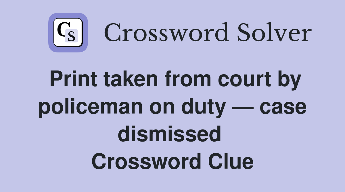 Print taken from court by policeman on duty — case dismissed  Crossword Clue