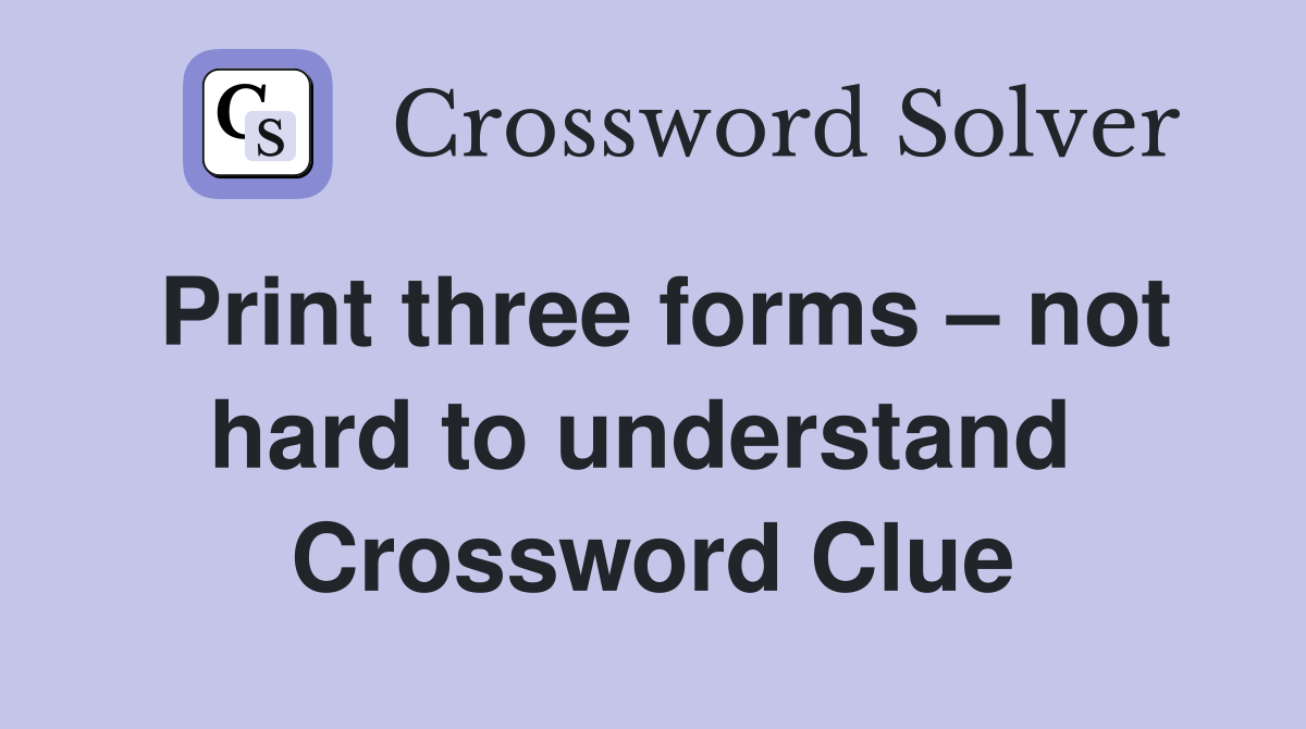 Print three forms – not hard to understand  Crossword Clue