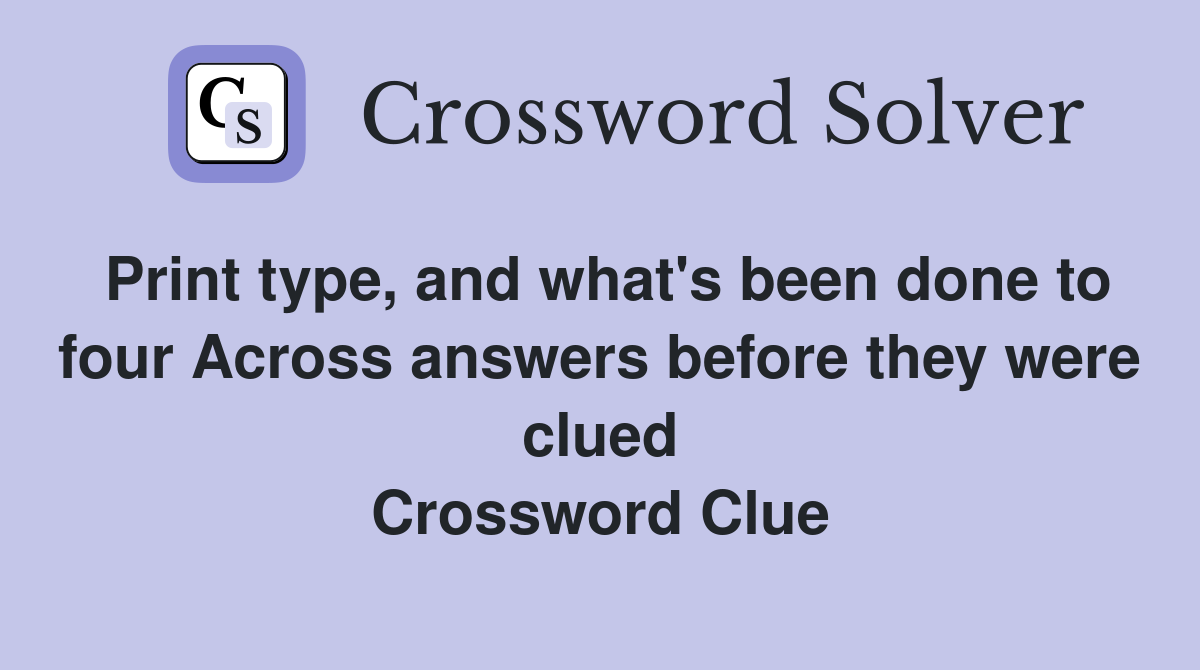 Print type, and what's been done to four Across answers before they were clued Crossword Clue