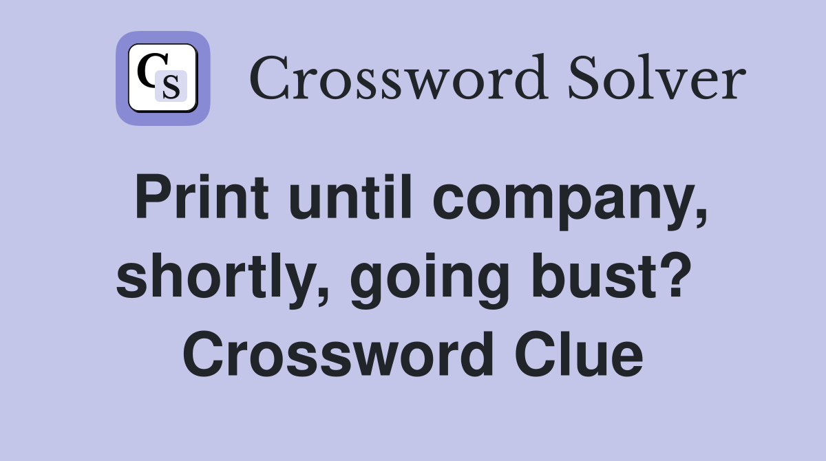 Print until company, shortly, going bust?  Crossword Clue