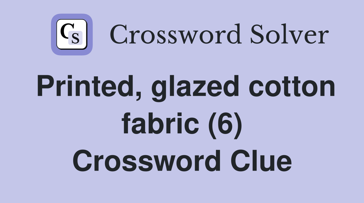 Printed, glazed cotton fabric (6) Crossword Clue