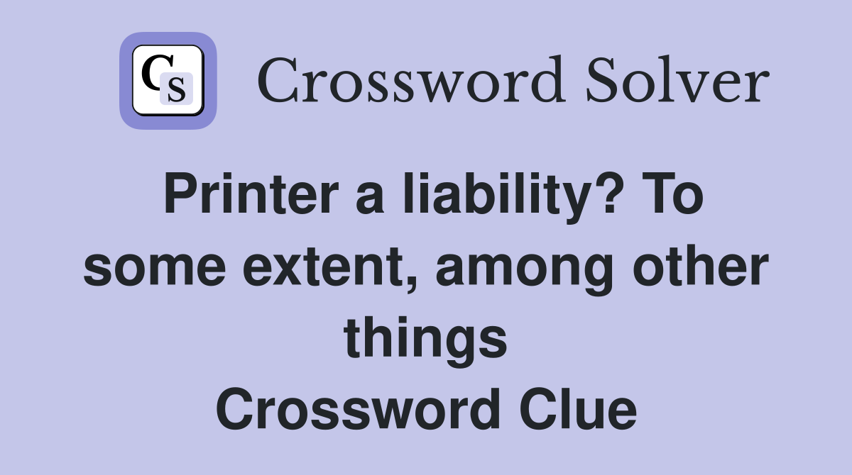 Printer a liability? To some extent, among other things Crossword Clue