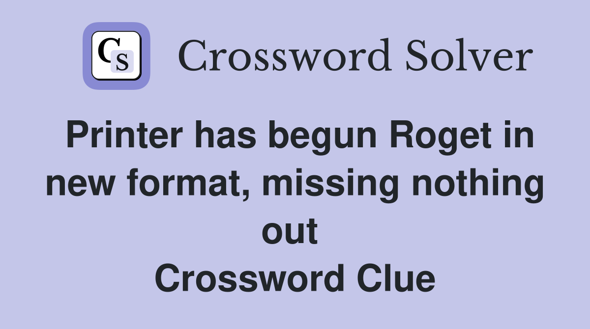 Printer has begun Roget in new format, missing nothing out  Crossword Clue