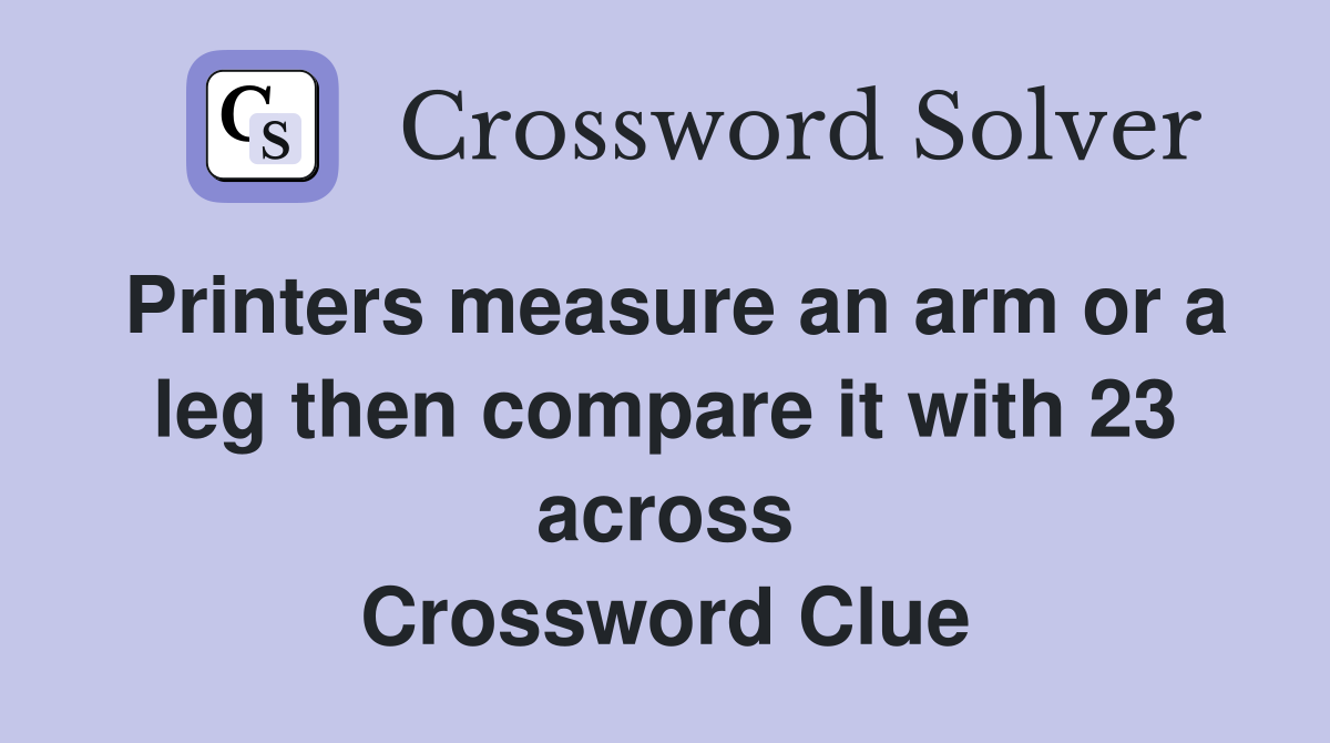 Printers measure an arm or a leg then compare it with 23 across Crossword Clue